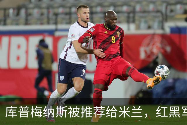 库普梅纳斯被推荐给米兰，红黑军团为何不心动？