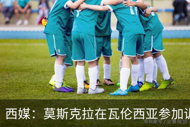 西媒：莫斯克拉在瓦伦西亚参加训练，不过主要目的是探望家人