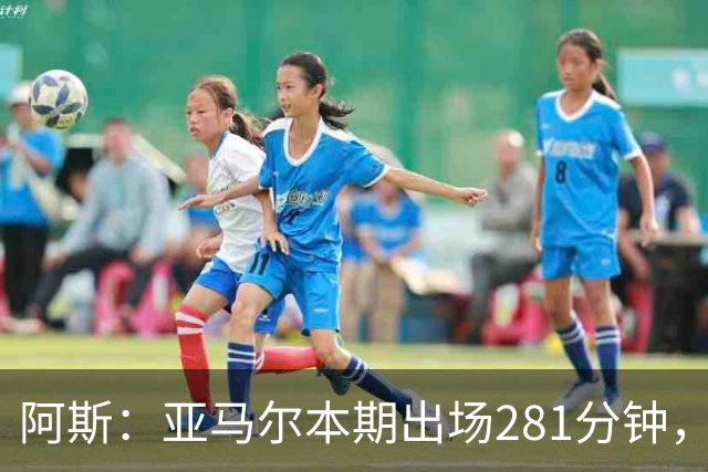 阿斯：亚马尔本期出场281分钟，超德拉富恩特承诺270分钟上限